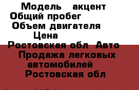  › Модель ­ акцент › Общий пробег ­ 120 000 › Объем двигателя ­ 2 › Цена ­ 230 000 - Ростовская обл. Авто » Продажа легковых автомобилей   . Ростовская обл.